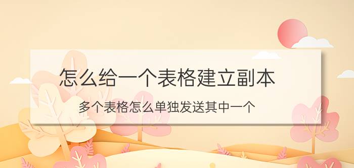 怎么给一个表格建立副本 多个表格怎么单独发送其中一个？